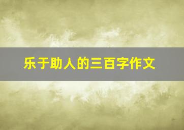 乐于助人的三百字作文