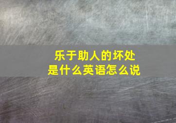 乐于助人的坏处是什么英语怎么说