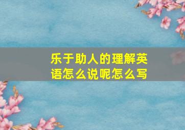 乐于助人的理解英语怎么说呢怎么写