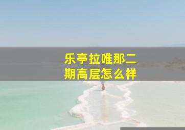 乐亭拉唯那二期高层怎么样