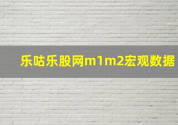 乐咕乐股网m1m2宏观数据