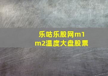 乐咕乐股网m1m2温度大盘股票