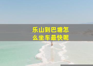 乐山到巴塘怎么坐车最快呢