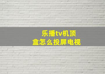 乐播tv机顶盒怎么投屏电视