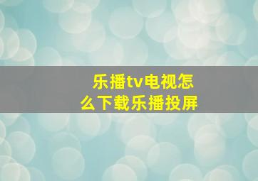 乐播tv电视怎么下载乐播投屏