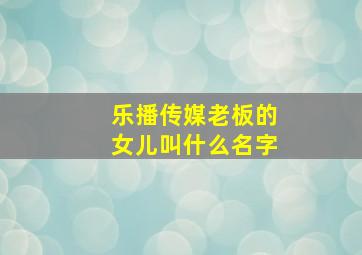 乐播传媒老板的女儿叫什么名字