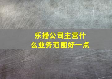 乐播公司主营什么业务范围好一点