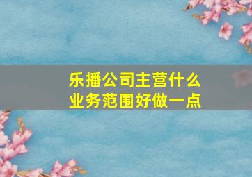 乐播公司主营什么业务范围好做一点