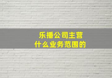 乐播公司主营什么业务范围的