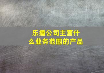 乐播公司主营什么业务范围的产品