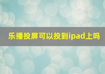 乐播投屏可以投到ipad上吗