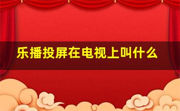 乐播投屏在电视上叫什么