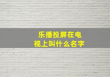 乐播投屏在电视上叫什么名字