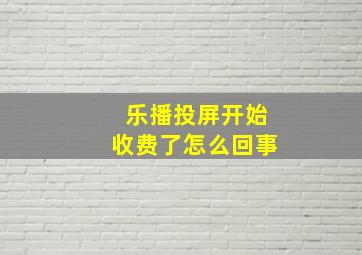 乐播投屏开始收费了怎么回事