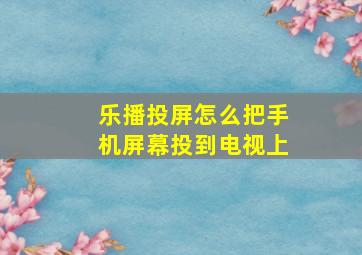 乐播投屏怎么把手机屏幕投到电视上