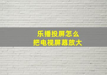 乐播投屏怎么把电视屏幕放大