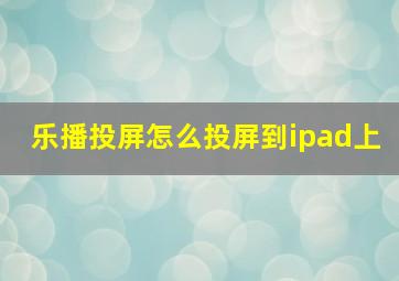 乐播投屏怎么投屏到ipad上