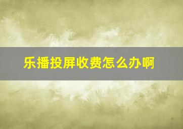 乐播投屏收费怎么办啊