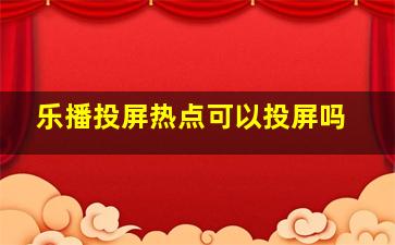 乐播投屏热点可以投屏吗