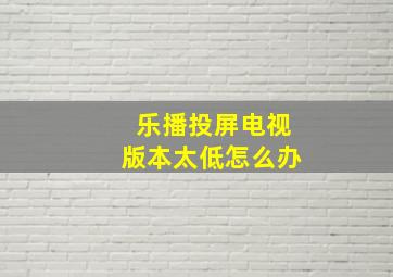 乐播投屏电视版本太低怎么办