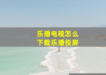 乐播电视怎么下载乐播投屏