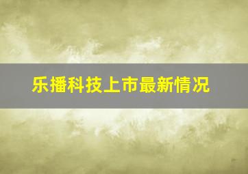 乐播科技上市最新情况