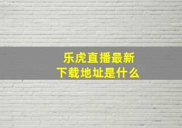 乐虎直播最新下载地址是什么