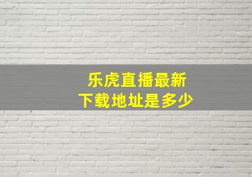 乐虎直播最新下载地址是多少