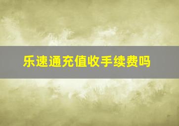 乐速通充值收手续费吗