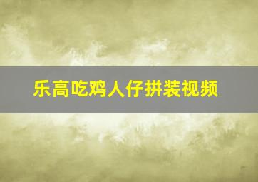 乐高吃鸡人仔拼装视频