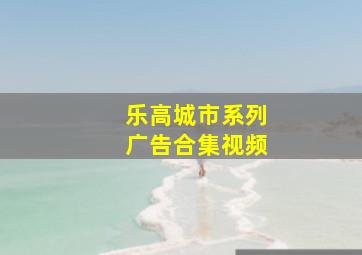 乐高城市系列广告合集视频