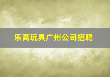 乐高玩具广州公司招聘