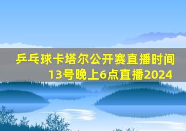 乒乓球卡塔尔公开赛直播时间13号晚上6点直播2024