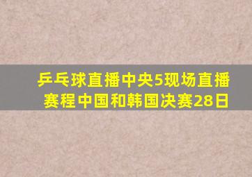 乒乓球直播中央5现场直播赛程中国和韩国决赛28日