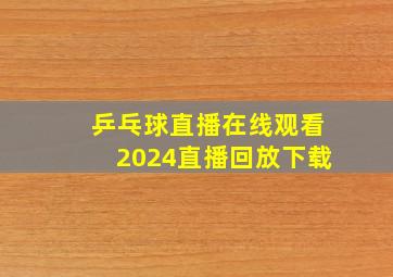 乒乓球直播在线观看2024直播回放下载