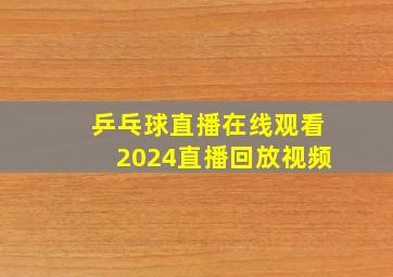 乒乓球直播在线观看2024直播回放视频