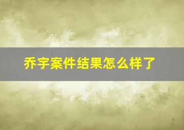 乔宇案件结果怎么样了