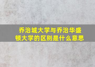 乔治城大学与乔治华盛顿大学的区别是什么意思