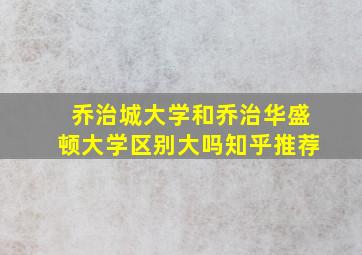 乔治城大学和乔治华盛顿大学区别大吗知乎推荐