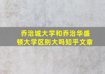 乔治城大学和乔治华盛顿大学区别大吗知乎文章