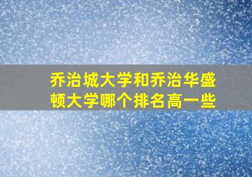 乔治城大学和乔治华盛顿大学哪个排名高一些