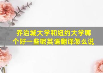 乔治城大学和纽约大学哪个好一些呢英语翻译怎么说