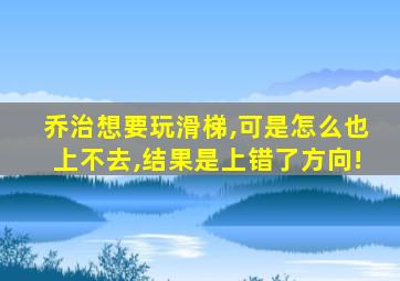 乔治想要玩滑梯,可是怎么也上不去,结果是上错了方向!