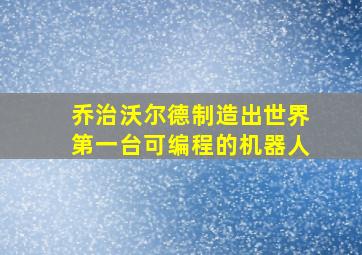 乔治沃尔德制造出世界第一台可编程的机器人