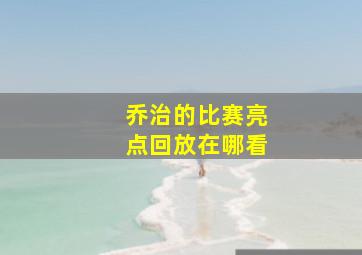 乔治的比赛亮点回放在哪看