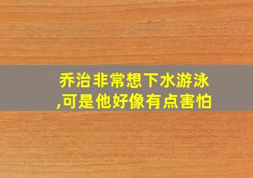 乔治非常想下水游泳,可是他好像有点害怕