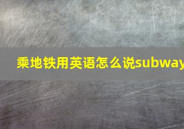 乘地铁用英语怎么说subway