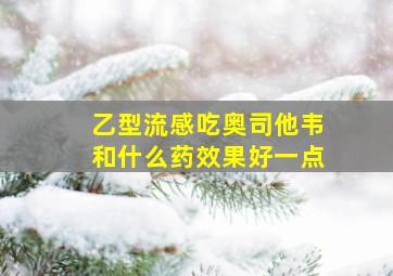 乙型流感吃奥司他韦和什么药效果好一点