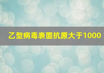 乙型病毒表面抗原大于1000