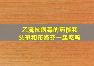 乙流抗病毒的药能和头孢和布洛芬一起吃吗